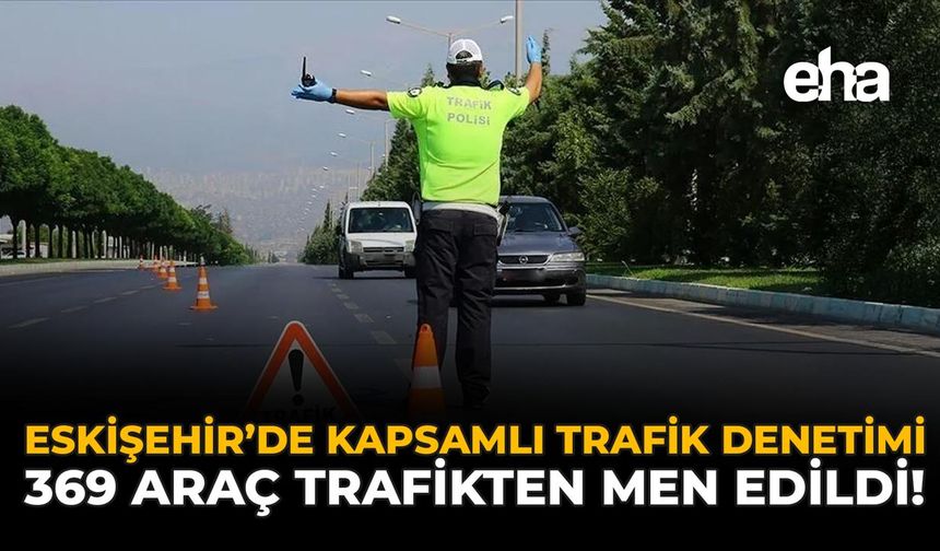 Eskişehir'de Kapsamlı Trafik Denetimi: 369 Araç Trafikten Men Edildi!