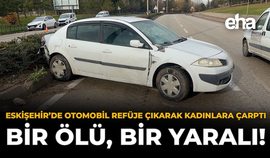 Eskişehir'de Otomobil Refüje Çıkarak Kadınlara Çarptı: Bir Ölü, Bir Yaralı!