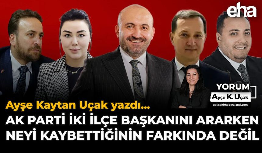 AK Parti İki İlçe Başkanını Ararken Neyi Kaybettiğinin Farkında Değil