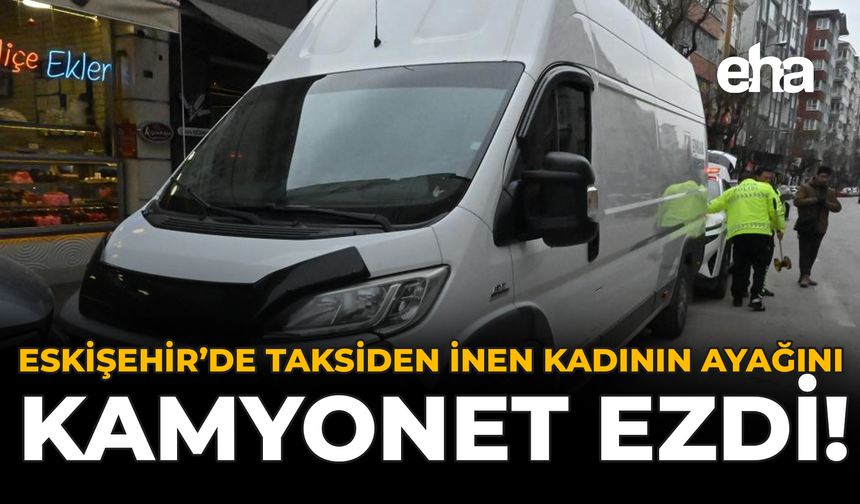 Eskişehir’de Taksiden İnen Kadının Ayağını Kamyonet Ezdi!