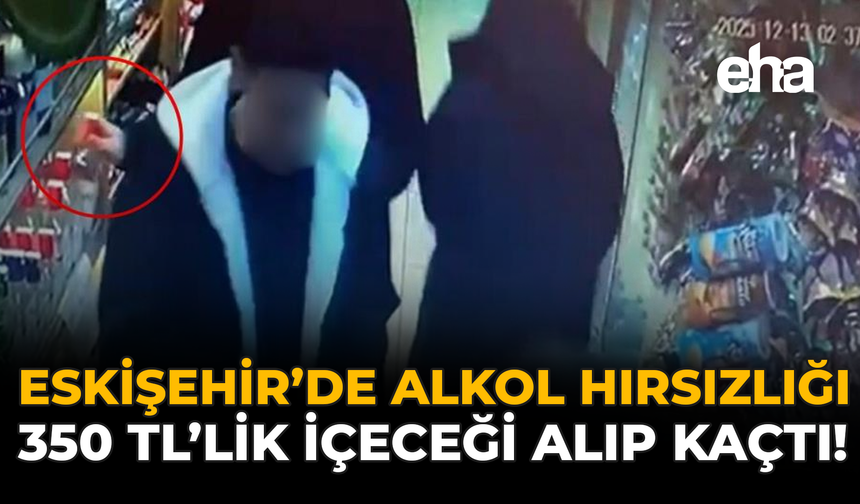 Eskişehir'de Alkol Hırsızlığı: 350 TL Değerindeki İçeceği Alıp Kaçtı!