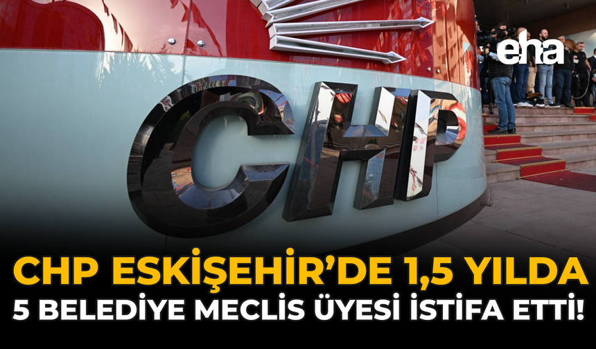 CHP Eskişehir'de 1,5 Yılda 5 Belediye Meclis Üyesi İstifa Etti!
