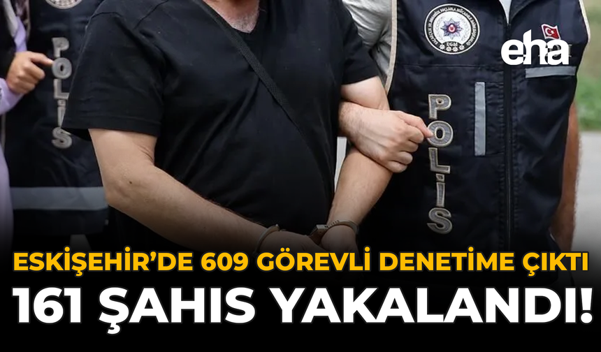 Eskişehir'de Bin 609 Görevli Denetime Çıktı: 161 Şahıs Yakalandı!