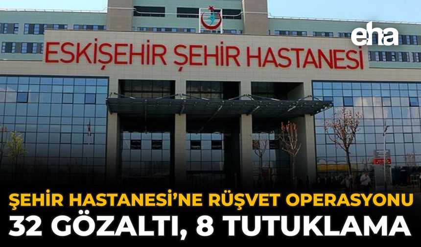 Şehir Hastanesi’ne Rüşvet Operasyonu: 32 Gözaltı, 8 Tutuklama