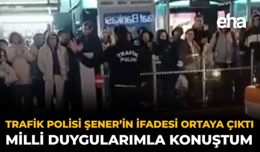 Trafik Polisi Şener’in İfadesi Ortaya Çıktı: Milli Duygularımla Konuştum