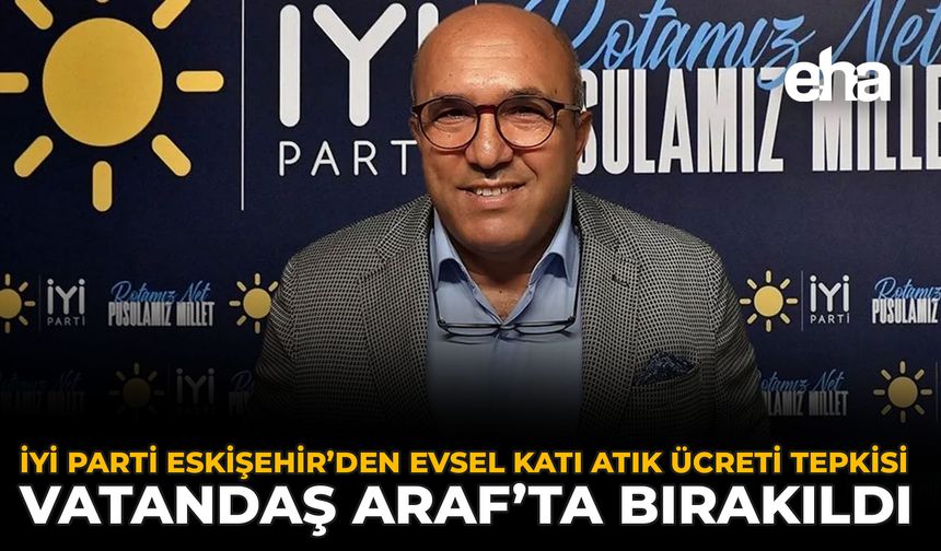 İYİ Parti Eskişehir’den Evsel Katı Atık Ücreti Tepkisi: Vatandaş Araf’ta Bırakıldı