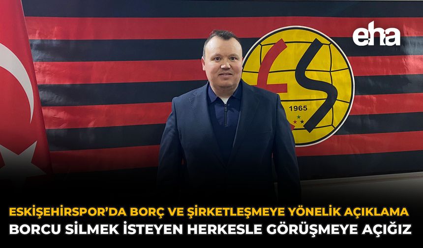 Eskişehirspor’da Borç ve Şirketleşmeye Yönelik Açıklama: Borcu Silmek İsteyen Herkesle Görüşmeye Hazırız