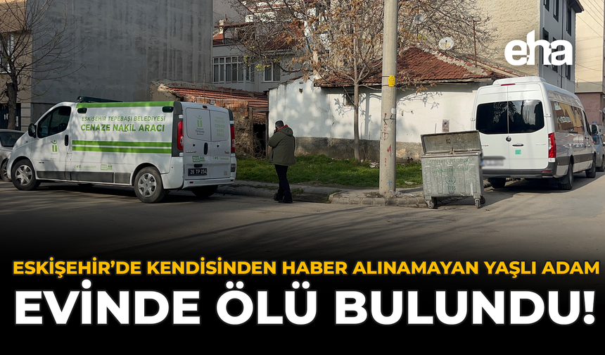 Eskişehir’de Kendisinden Haber Alınamayan Yaşlı Adam Evinde Ölü Bulundu!