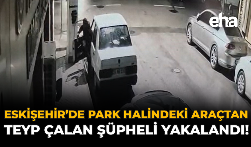 Eskişehir’de Park Halindeki Araçtan Teyp Çalan Şüpheli Yakalandı!