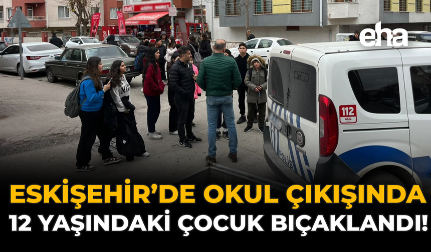 Eskişehir’de Okul Çıkışında 12 Yaşındaki Çocuk Bıçaklandı!