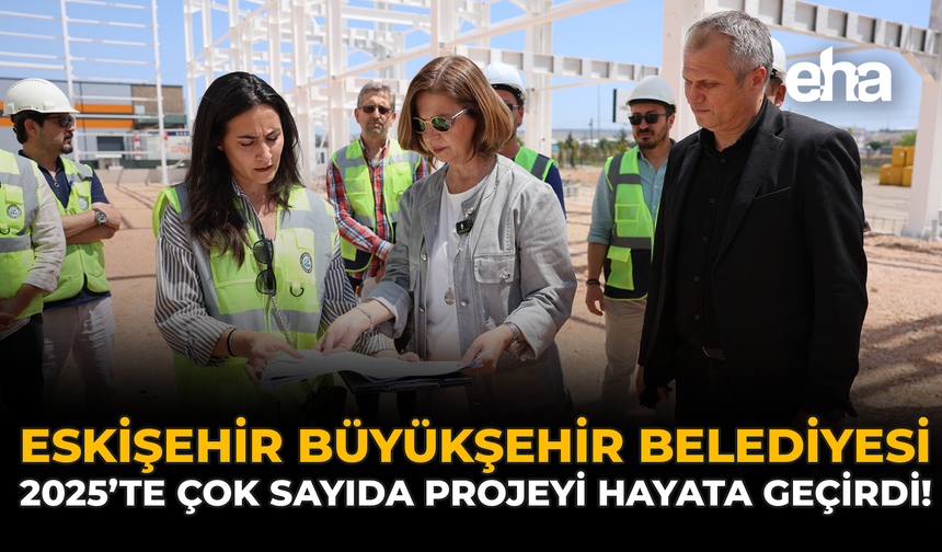 Eskişehir Büyükşehir Belediyesi 2025’te Çok Sayıda Projeyi Hayata Geçirdi!