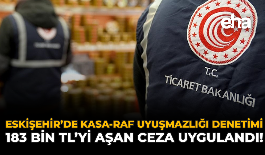 Eskişehir’de Kasa-Raf Uyuşmazlığı Denetimi: 183 Bin TL'yi Aşan Ceza Uygulandı!