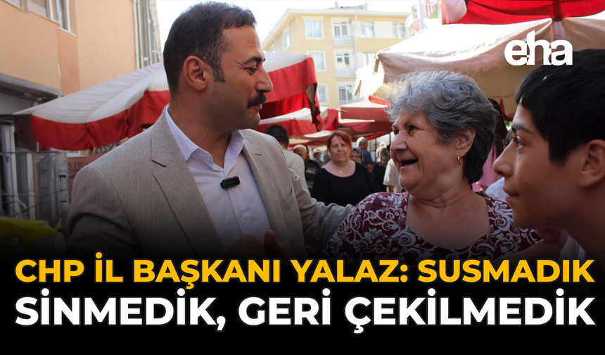 CHP İl Başkanı Talat Yalaz: Susmadık, Sinmedik, Geri Çekilmedik