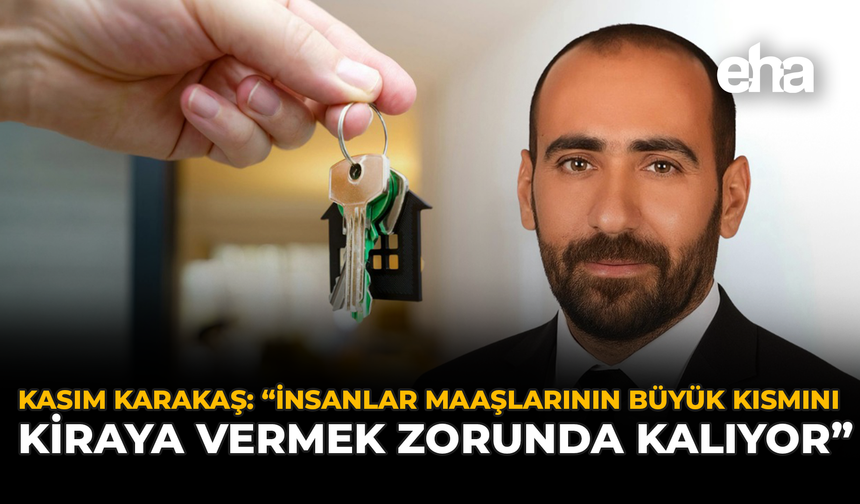 Kasım Karakaş: “İnsanlar Maaşlarının Büyük Kısmını Kiraya Vermek Zorunda Kalıyor”