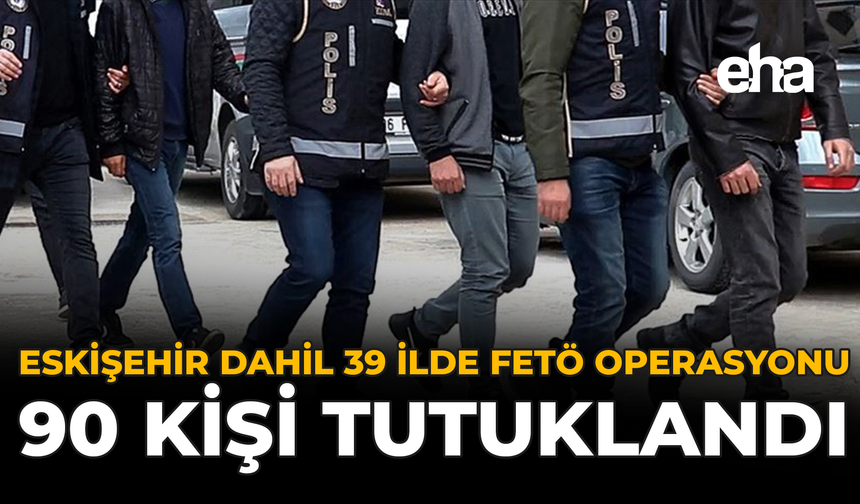 Eskişehir Dahil 39 İlde FETÖ Operasyonu: 90 Kişi Tutuklandı