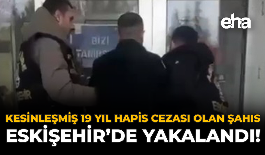 Kesinleşmiş 19 Yıl Hapis Cezası Olan Şahıs Eskişehir’de Yakalandı!