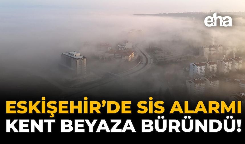 Eskişehir’de Sis Alarmı: Kent Beyaza Büründü!