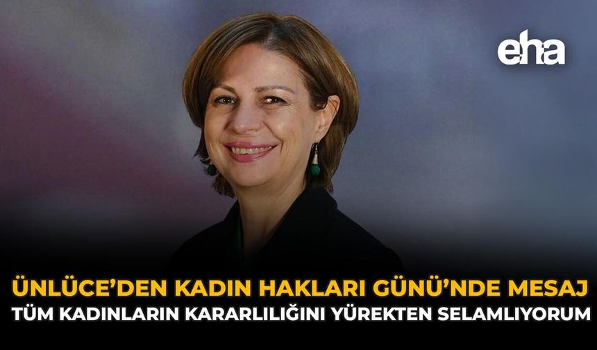 Ünlüce'den Kadın Hakları Günü'nde Mesaj: "Tüm Kadınların Kararlılığını Yürekten Selamlıyorum"