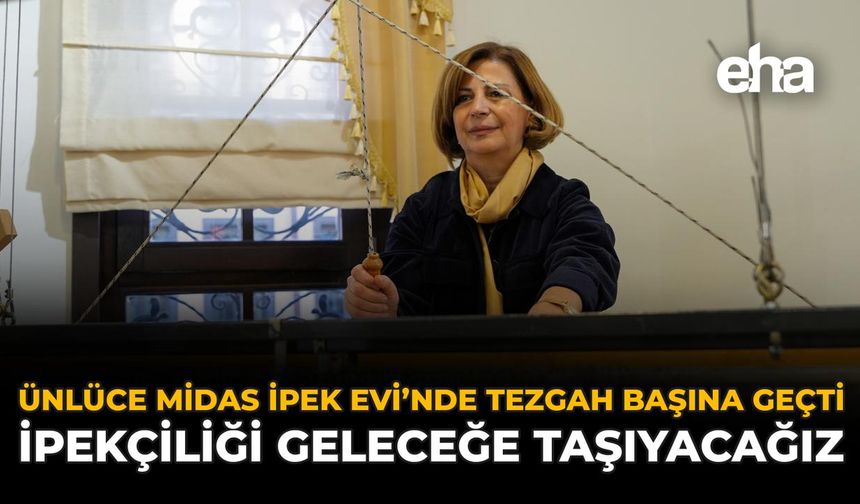 Ünlüce, Midas İpek Evi’nde Tezgâh Başına Geçti: “İpekçiliği Geleceğe Taşıyacağız”
