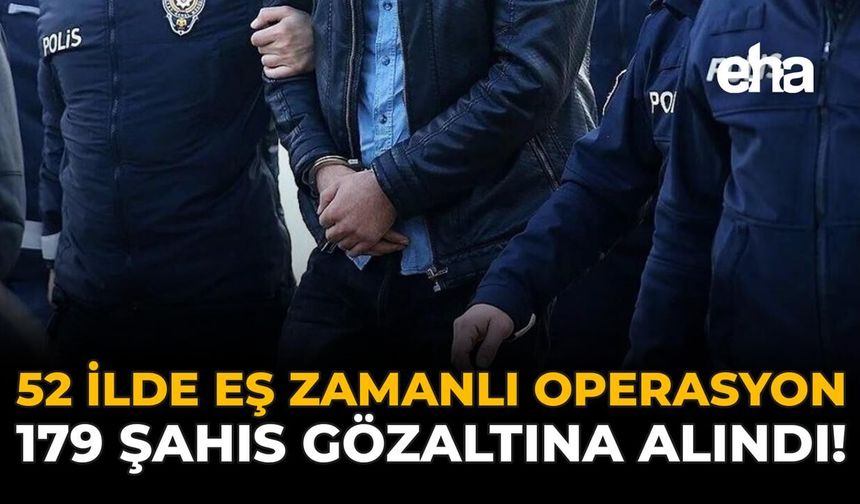 52 İlde Eş Zamanlı Operasyon: 179 Şahıs Gözaltına Alındı!
