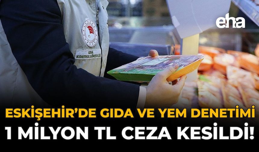 Eskişehir'de Gıda ve Yem Denetimi: 1 Milyon TL Ceza Kesildi!