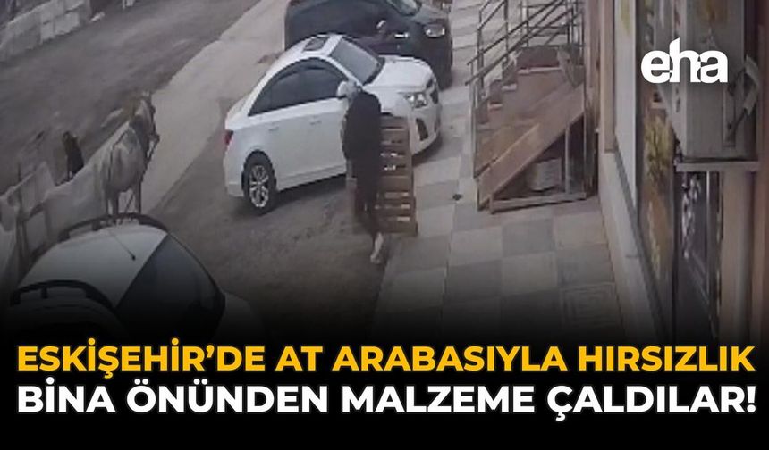 Eskişehir'de At Arabasıyla Hırsızlık: Bina Önünden Malzeme Çaldılar!