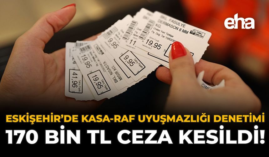 Eskişehir'de Kasa-Raf Uyuşmazlığı Denetimi: 170 Bin TL Ceza Kesildi!