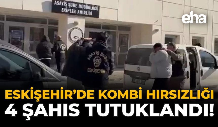 Eskişehir'de Kombi Hırsızlığı: 4 Şahıs Tutuklandı!