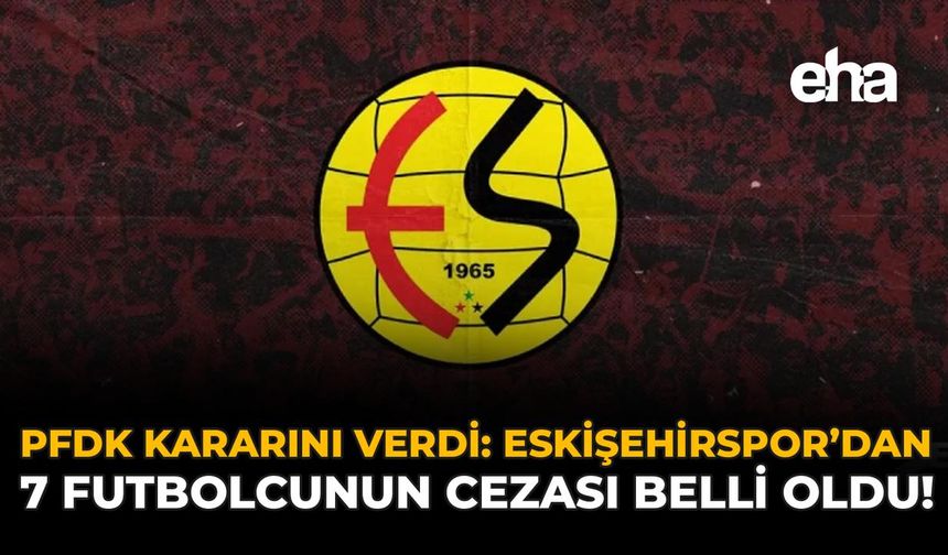 PFDK Kararını Verdi: Eskişehirspor’dan 7 İsmin Cezası Belli Oldu!