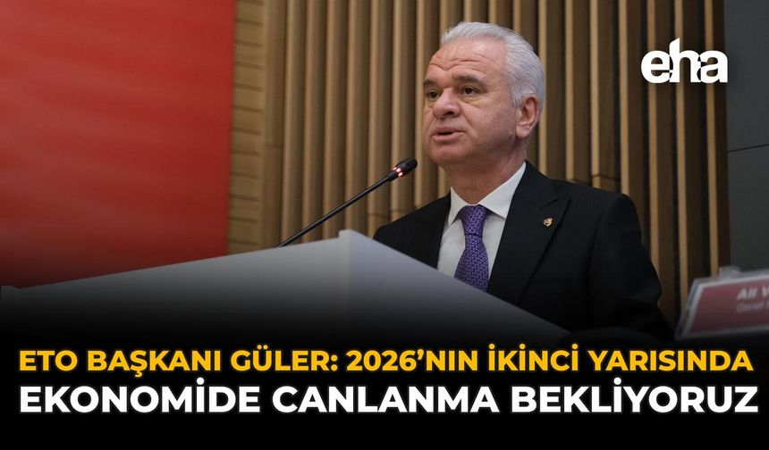 ETO Başkanı Güler: 2026’nın İkinci Yarısında Ekonomide Canlanma Bekliyoruz