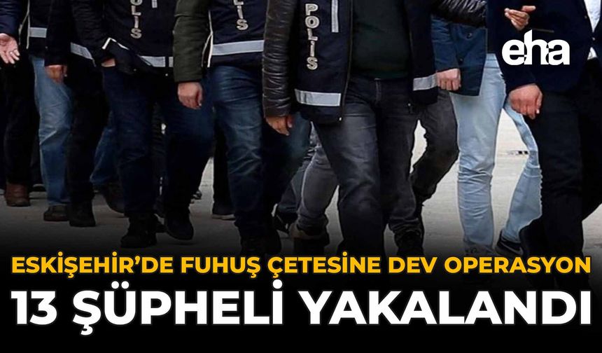 Eskişehir’de Fuhuş Çetesine Dev Operasyon! 13 Şüpheli Yakalandı
