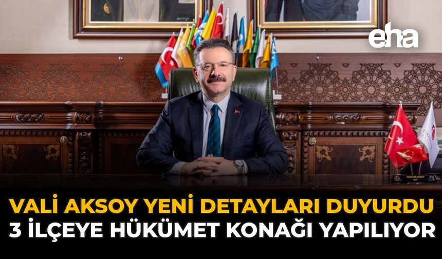 Vali Aksoy Yeni Detayları Duyurdu: 3 İlçeye Hükümet Konağı Yapılıyor