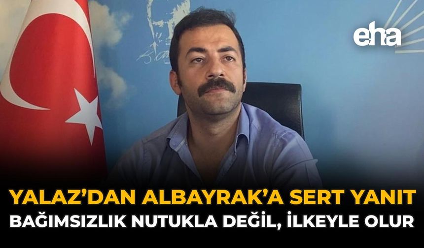 Yalaz’dan Albayrak’a Sert Yanıt: Bağımsızlık Nutukla Değil, İlkeyle Olur