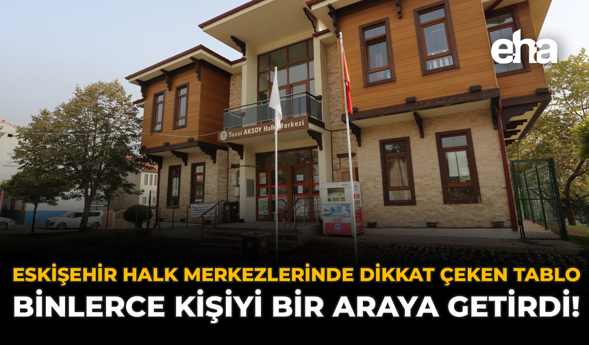 Eskişehir Halk Merkezlerinde Dikkat Çeken Tablo: Binlerce Kişiyi Bir Araya Getirdi!