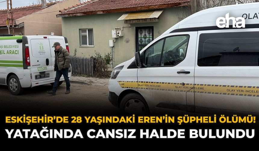 Eskişehir'de 28 Yaşındaki Eren'in Şüpheli Ölümü! Yatağında Cansız Halde Bulundu