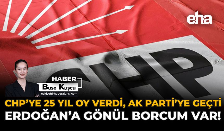 CHP'ye 25 Yıl Oy Verdi, AK Parti'ye Geçti: "Erdoğan'a Gönül Borcum Var"