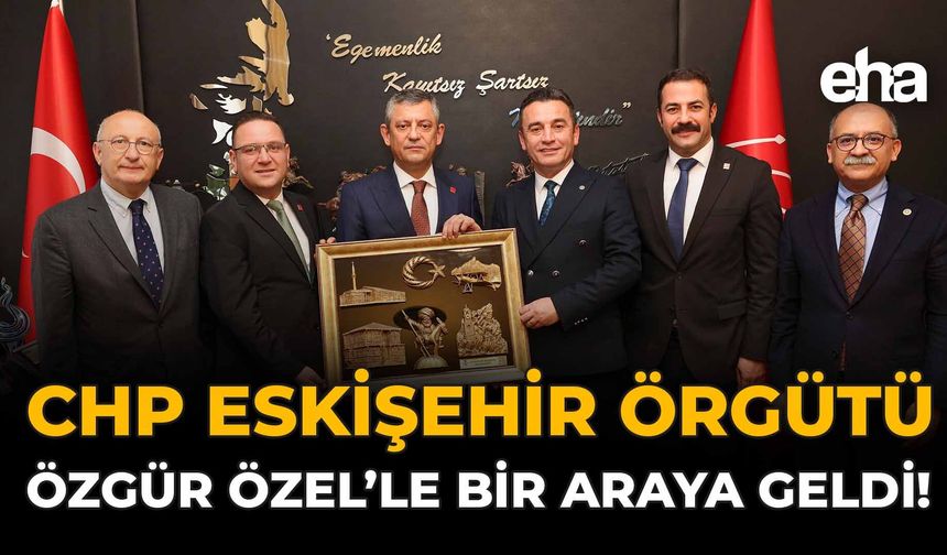CHP Eskişehir Örgütü Özgür Özel'le Bir Araya Geldi!