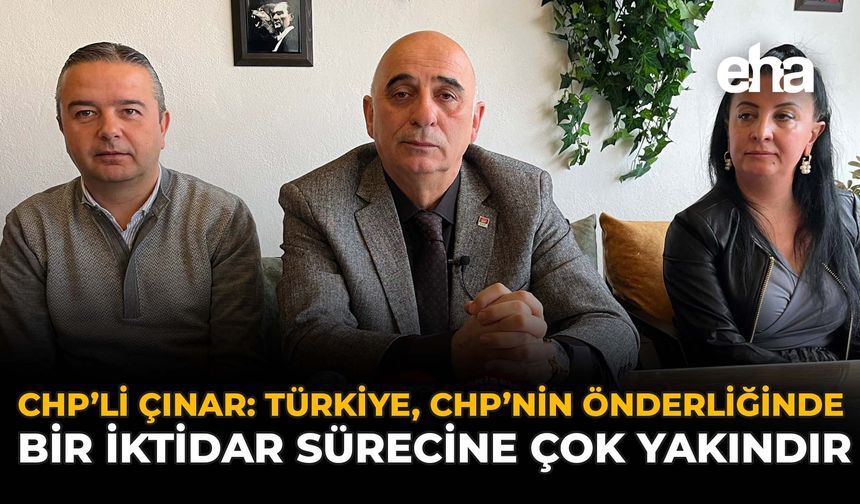 CHP’li Çınar: Türkiye, CHP’nin Önderliğinde Bir İktidar Sürecine Çok Yakındır