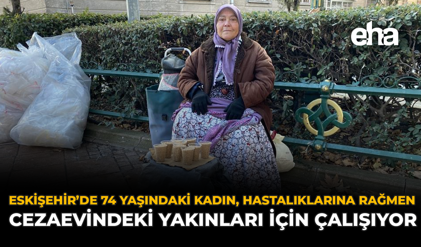 Eskişehir’de 74 Yaşındaki Kadın, Hastalıklarına Rağmen Cezaevindeki Yakınları İçin Çalışıyor