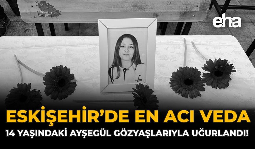 Eskişehir’de En Acı Veda: 14 Yaşındaki Ayşegül Gözyaşlarıyla Uğurlandı!