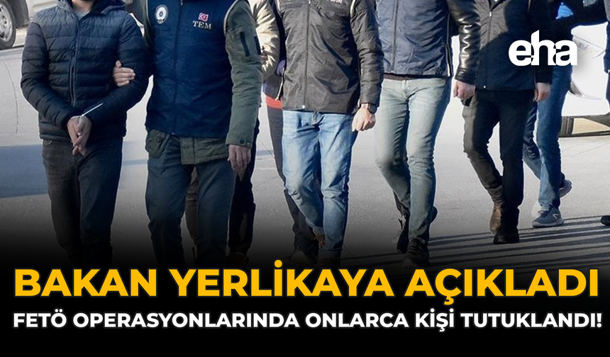 Bakan Yerlikaya Açıkladı: FETÖ Operasyonlarında Onlarda Kişi Tutuklandı!