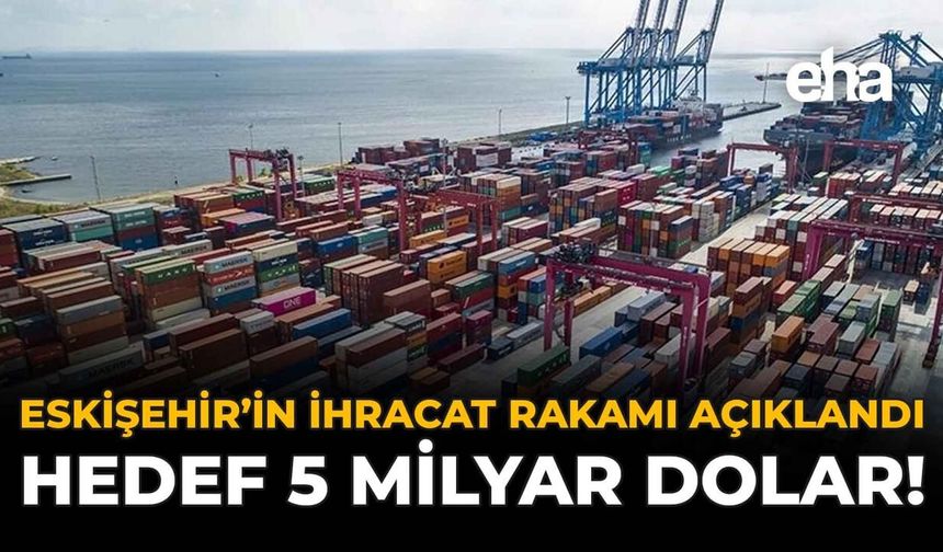 Eskişehir'in İhracat Rakamı Açıklandı: Hedef 5 Milyar Dolar!