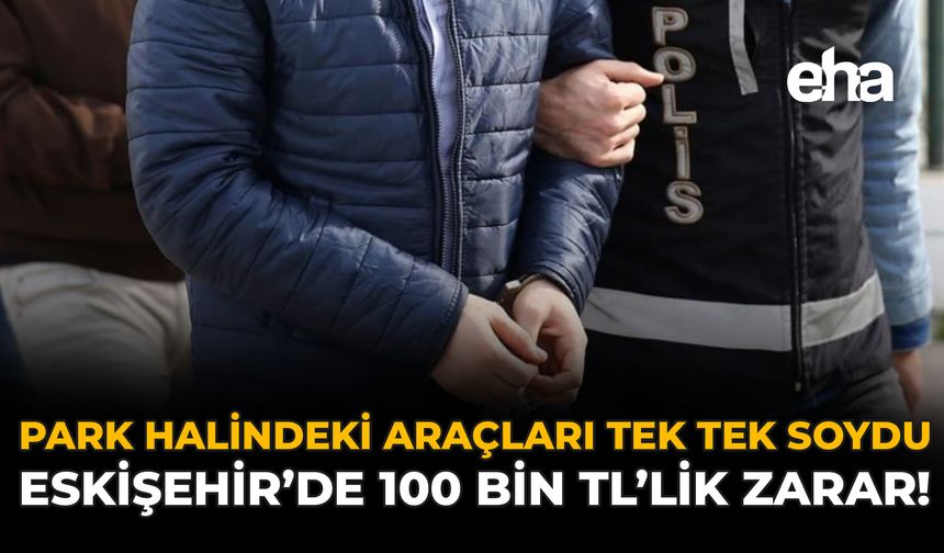 Park Halindeki Araçları Tek Tek Soydu: Eskişehir'de 100 Bin TL’lik Zarar!