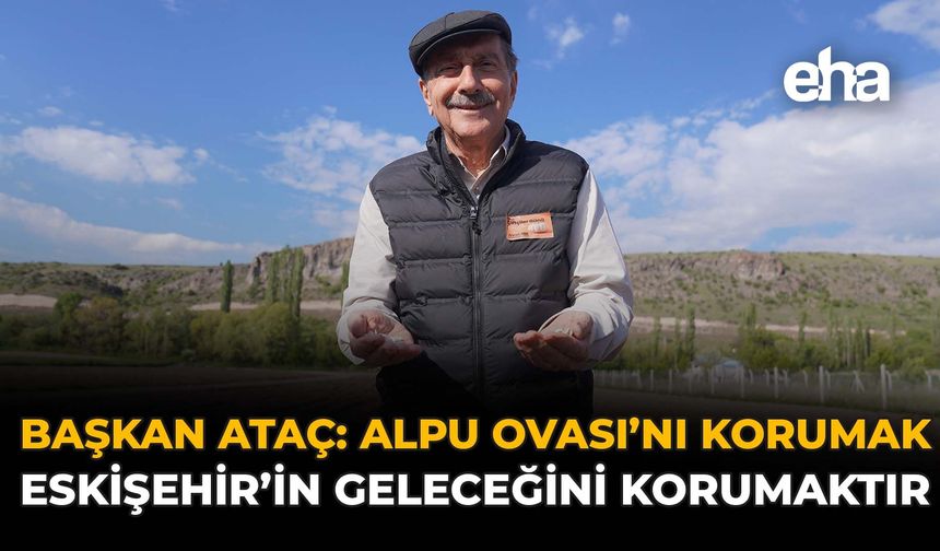 Başkan Ataç: Alpu Ovası’nı Korumak Eskişehir’in Geleceğini Korumaktır