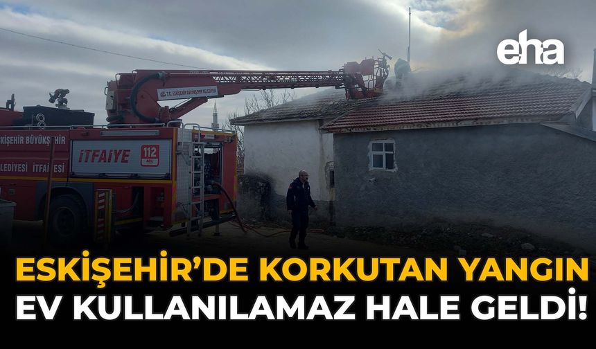 Eskişehir'de Korkutan Yangın: Ev Kullanılamaz Hale Geldi!