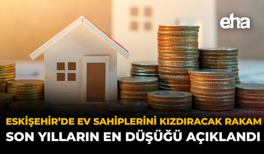 Eskişehir'de Ev Sahiplerini Kızdıracak Rakam: Son Yılların En Düşüğü Açıklandı
