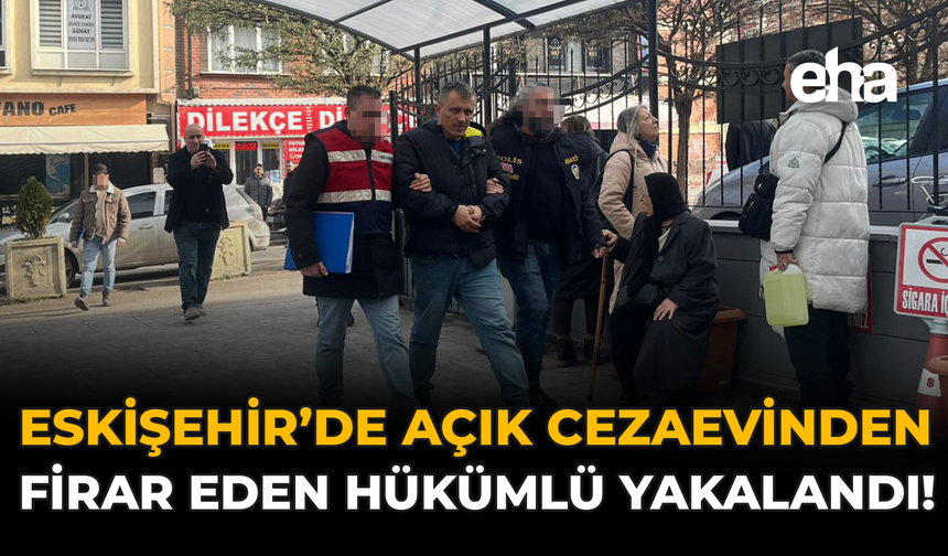 Eskişehir’de Açık Cezaevinden Firar Eden Hükümlü Yakalandı!