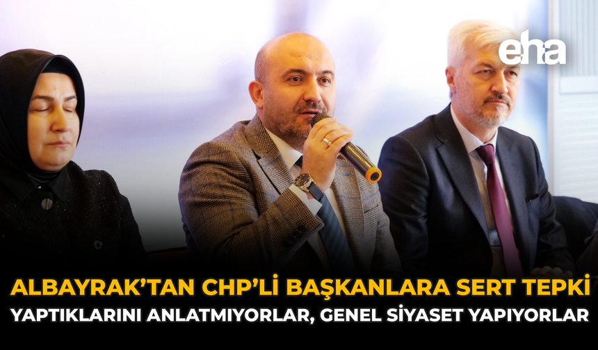 Albayrak'tan CHP'li Başkanlara Sert Tepki: "Yaptıklarını Anlatmıyorlar, Genel Siyaset Yapıyorlar"