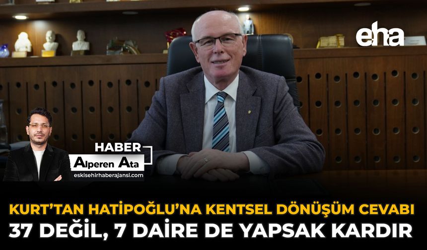 Kurt’tan Hatipoğlu’na Kentsel Dönüşüm Cevabı: 37 değil, 7 Daire De Yapsak kârdır