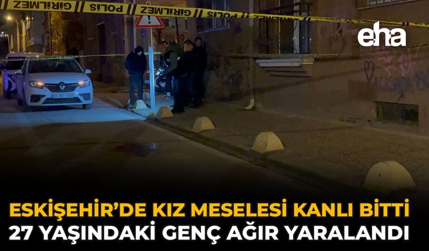Eskişehir’de Kız Meselesi Kanlı Bitti: 27 Yaşındaki Genç Ağır Yaralandı